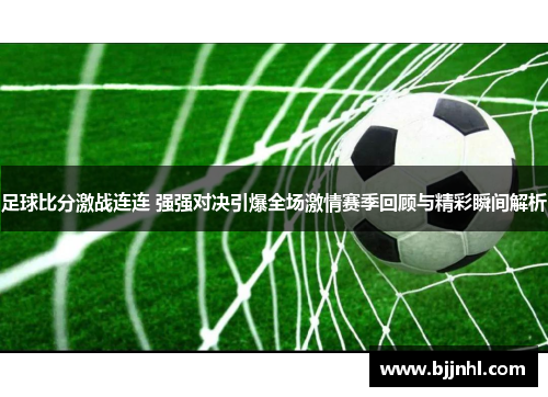 足球比分激战连连 强强对决引爆全场激情赛季回顾与精彩瞬间解析